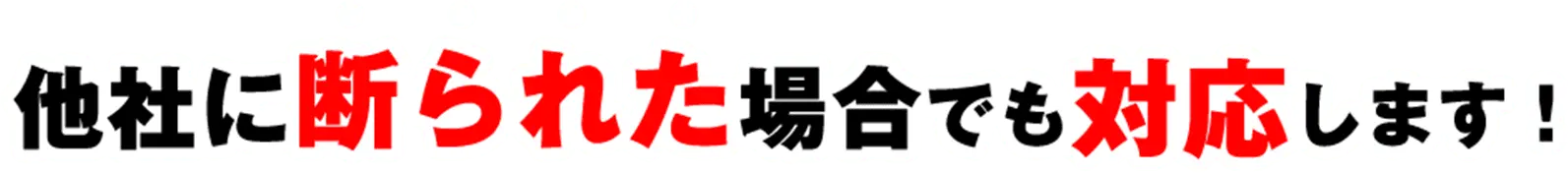 他社に断られた場合でも対応します！