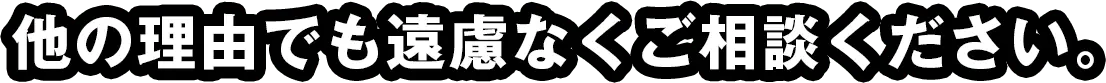 他の理由でも遠慮なくご相談ください。