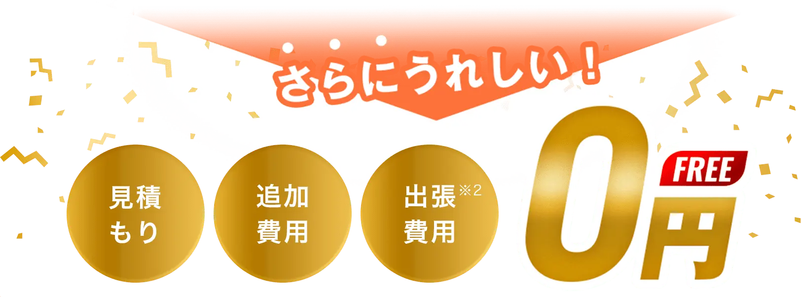 さらにうれしい! 見積もり 追加費用 出張費用 0円 FREE