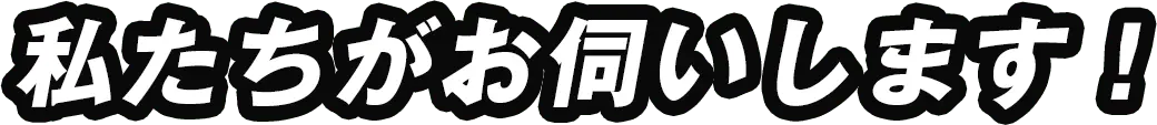 私たちがお伺いします！